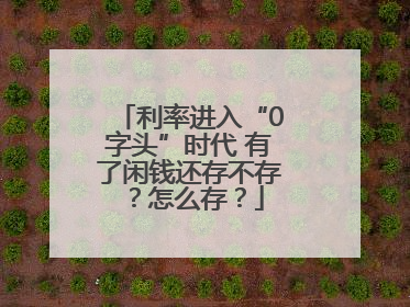 利率进入“0字头”时代 有了闲钱还存不存？怎么存？